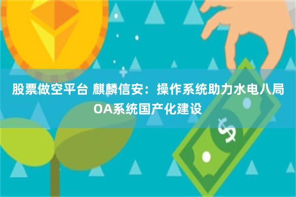 股票做空平台 麒麟信安：操作系统助力水电八局OA系统国产化建设