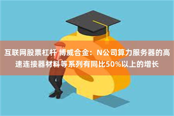 互联网股票杠杆 博威合金：N公司算力服务器的高速连接器材料等系列有同比50%以上的增长