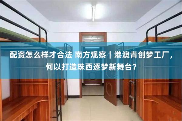 配资怎么样才合法 南方观察｜港澳青创梦工厂，何以打造珠西逐梦新舞台？
