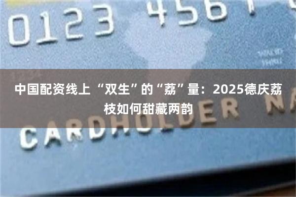 中国配资线上 “双生”的“荔”量:2025德庆荔枝如何甜藏两韵