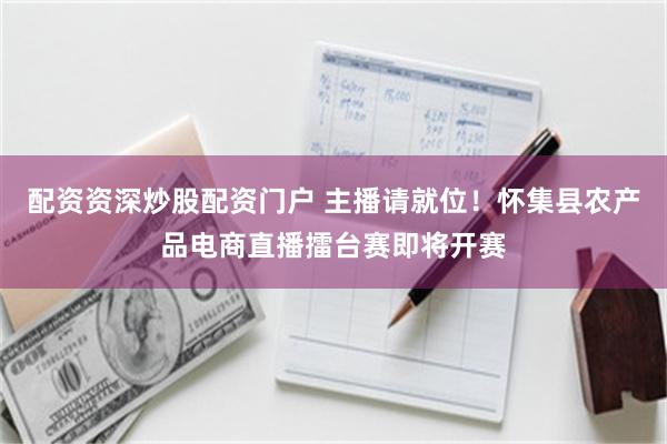 配资资深炒股配资门户 主播请就位！怀集县农产品电商直播擂台赛即将开赛