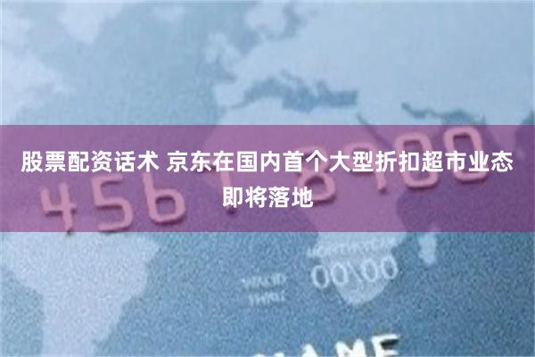股票配资话术 京东在国内首个大型折扣超市业态即将落地