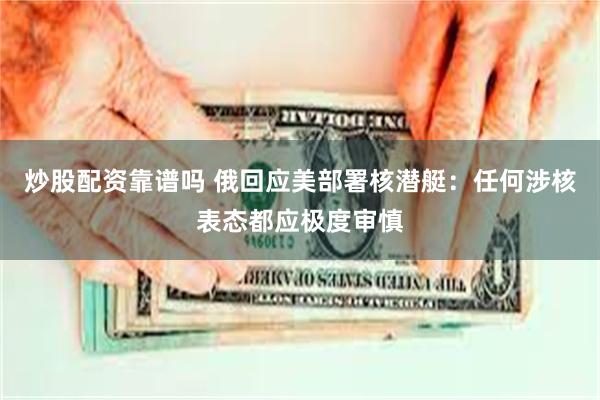 炒股配资靠谱吗 俄回应美部署核潜艇：任何涉核表态都应极度审慎
