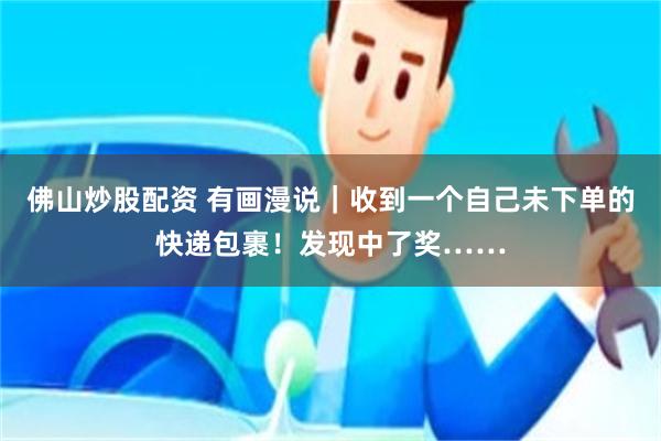 佛山炒股配资 有画漫说｜收到一个自己未下单的快递包裹！发现中了奖……