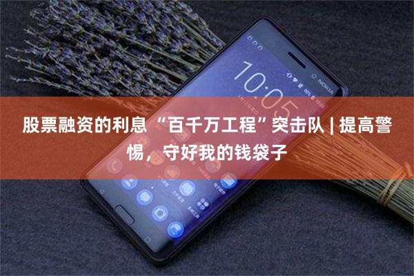 股票融资的利息 “百千万工程”突击队 | 提高警惕，守好我的钱袋子