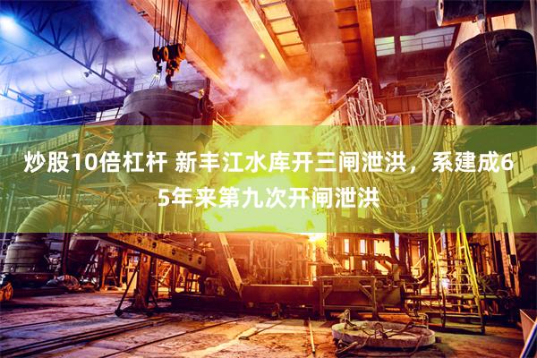 炒股10倍杠杆 新丰江水库开三闸泄洪，系建成65年来第九次开闸泄洪