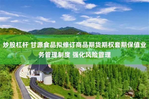 炒股杠杆 甘源食品拟修订商品期货期权套期保值业务管理制度 强化风险管理
