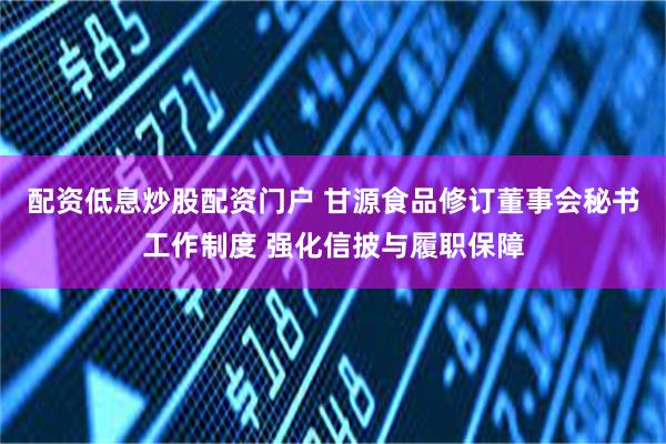 配资低息炒股配资门户 甘源食品修订董事会秘书工作制度 强化信披与履职保障