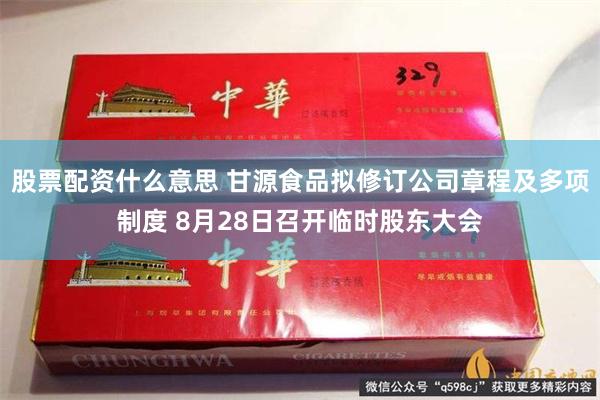 股票配资什么意思 甘源食品拟修订公司章程及多项制度 8月28日召开临时股东大会