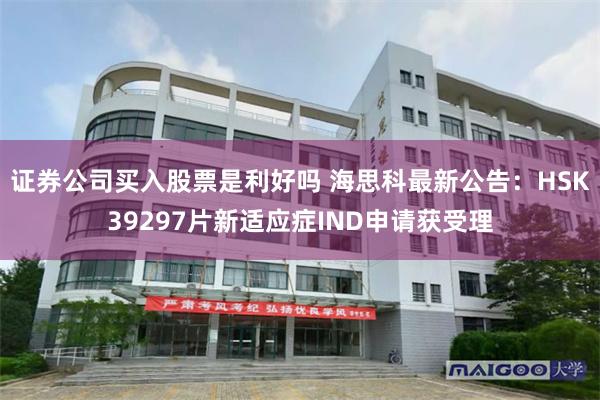 证券公司买入股票是利好吗 海思科最新公告：HSK39297片新适应症IND申请获受理