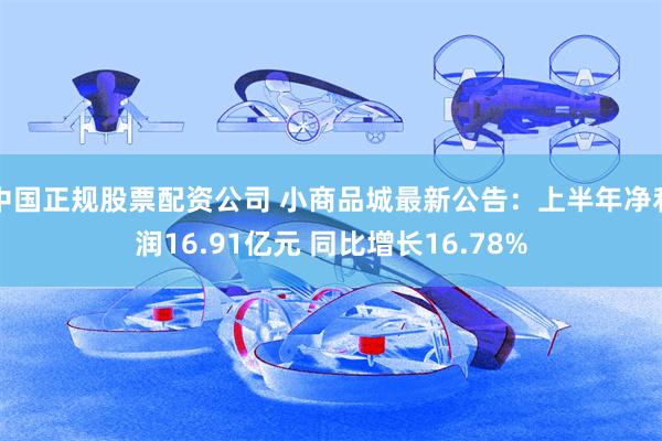 中国正规股票配资公司 小商品城最新公告：上半年净利润16.91亿元 同比增长16.78%