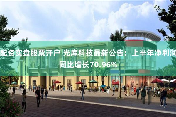 配资实盘股票开户 光库科技最新公告：上半年净利润同比增长70.96%