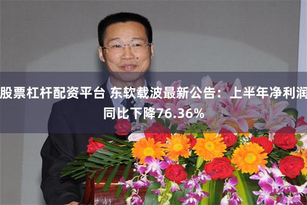 股票杠杆配资平台 东软载波最新公告：上半年净利润同比下降76.36%