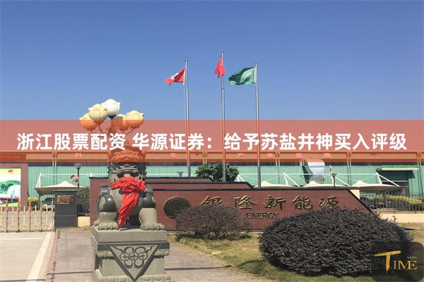浙江股票配资 华源证券：给予苏盐井神买入评级