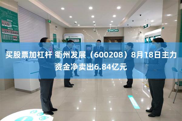 买股票加杠杆 衢州发展（600208）8月18日主力资金净卖出6.84亿元