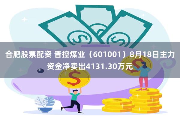 合肥股票配资 晋控煤业(601001)8月18日主力资金净卖出4131.30万元