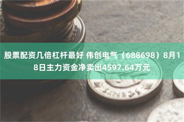 股票配资几倍杠杆最好 伟创电气（688698）8月18日主力资金净卖出4597.64万元