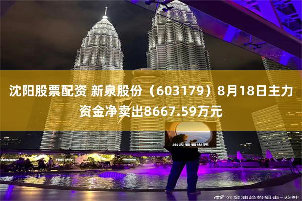 沈阳股票配资 新泉股份（603179）8月18日主力资金净卖出8667.59万元