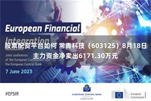 股票配资平台如何 常青科技（603125）8月18日主力资金净卖出6171.30万元