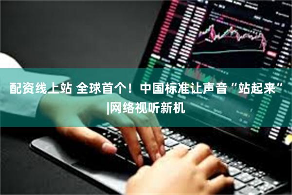 配资线上站 全球首个！中国标准让声音“站起来”|网络视听新机