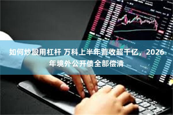如何炒股用杠杆 万科上半年营收超千亿，2026年境外公开债全部偿清