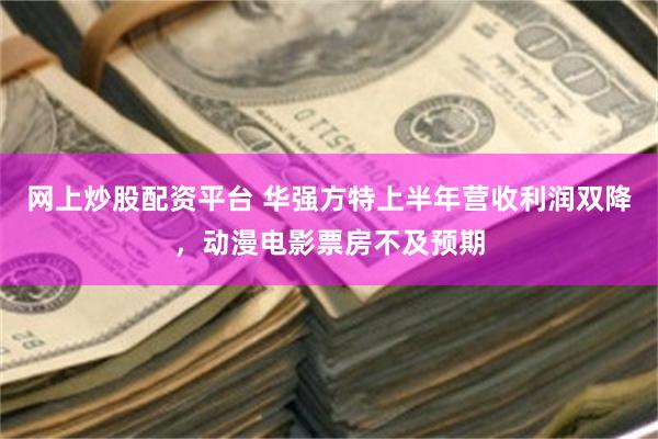 网上炒股配资平台 华强方特上半年营收利润双降，动漫电影票房不及预期