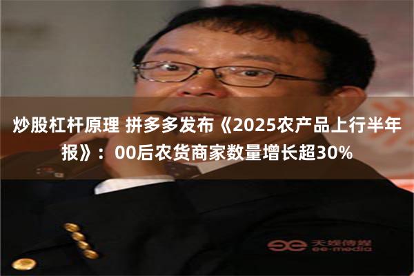 炒股杠杆原理 拼多多发布《2025农产品上行半年报》：00后农货商家数量增长超30%