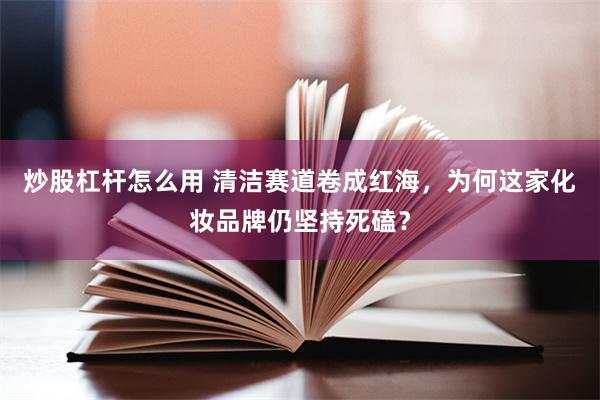 炒股杠杆怎么用 清洁赛道卷成红海，为何这家化妆品牌仍坚持死磕？