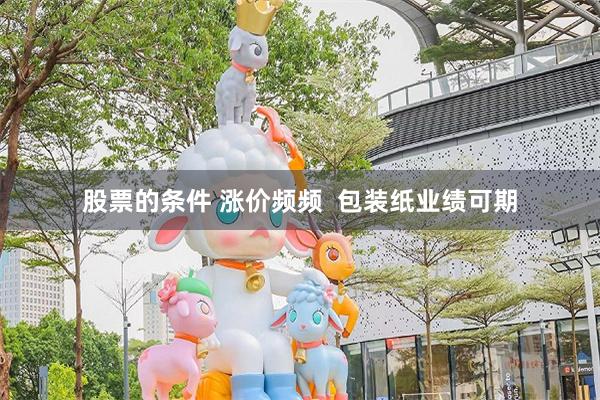 股票的条件 涨价频频  包装纸业绩可期