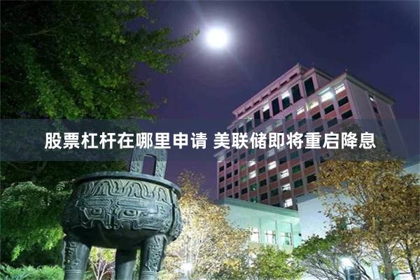 股票杠杆在哪里申请 美联储即将重启降息