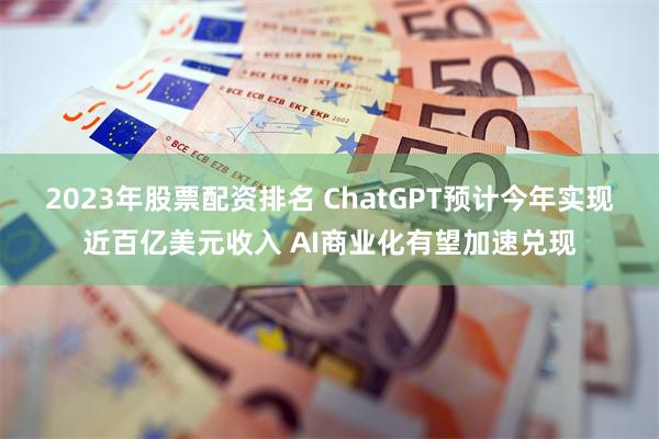 2023年股票配资排名 ChatGPT预计今年实现近百亿美元收入 AI商业化有望加速兑现