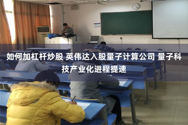 如何加杠杆炒股 英伟达入股量子计算公司 量子科技产业化进程提速