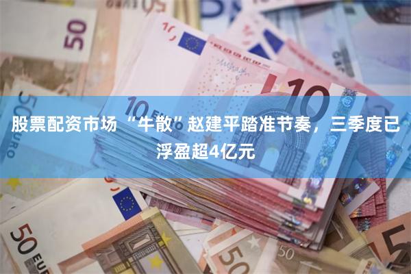股票配资市场 “牛散”赵建平踏准节奏，三季度已浮盈超4亿元
