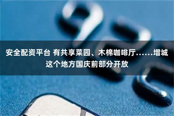 安全配资平台 有共享菜园、木棉咖啡厅……增城这个地方国庆前部分开放
