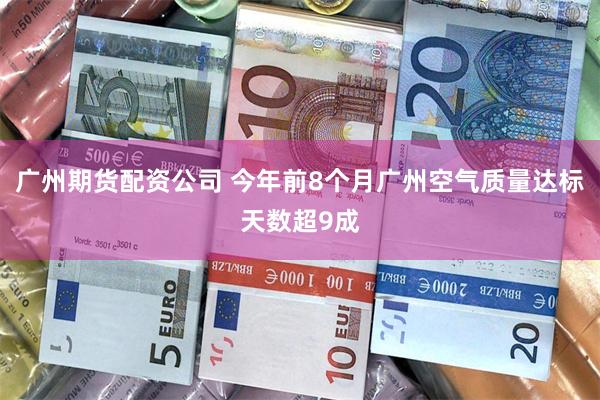 广州期货配资公司 今年前8个月广州空气质量达标天数超9成