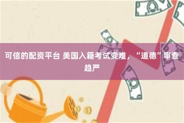 可信的配资平台 美国入籍考试变难，“道德”审查趋严