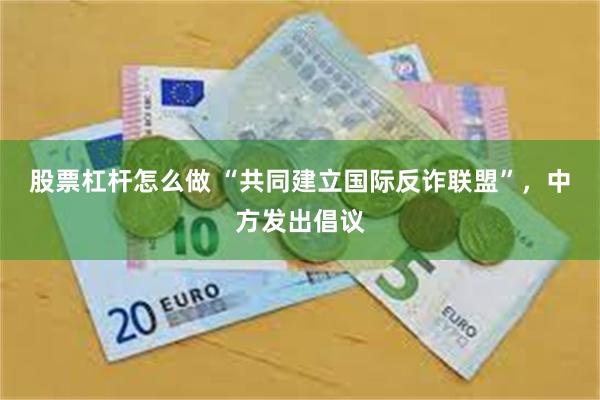 股票杠杆怎么做 “共同建立国际反诈联盟”,中方发出倡议