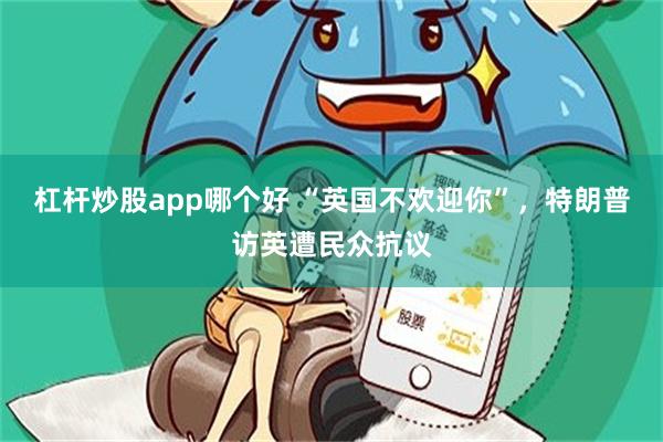 杠杆炒股app哪个好 “英国不欢迎你”，特朗普访英遭民众抗议