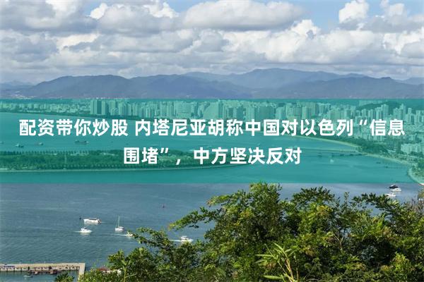 配资带你炒股 内塔尼亚胡称中国对以色列“信息围堵”,中方坚决反对