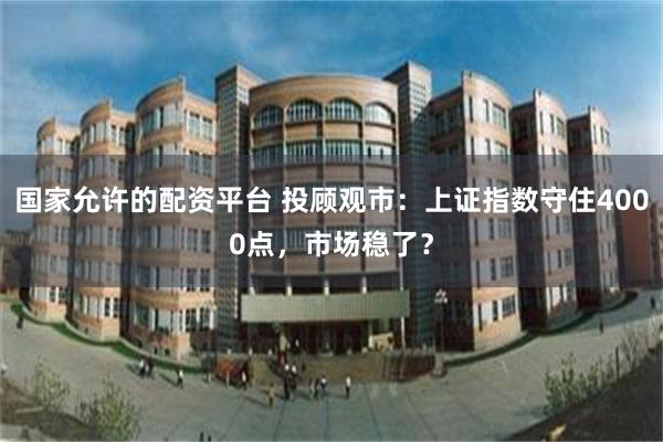 国家允许的配资平台 投顾观市:上证指数守住4000点,市场稳了?