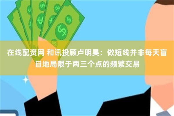 在线配资网 和讯投顾卢明昊：做短线并非每天盲目地局限于两三个点的频繁交易