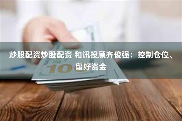 炒股配资炒股配资 和讯投顾齐俊强：控制仓位、留好资金