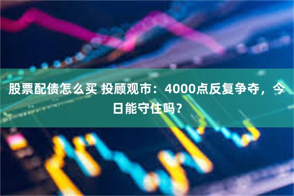 股票配债怎么买 投顾观市:4000点反复争夺,今日能守住吗?
