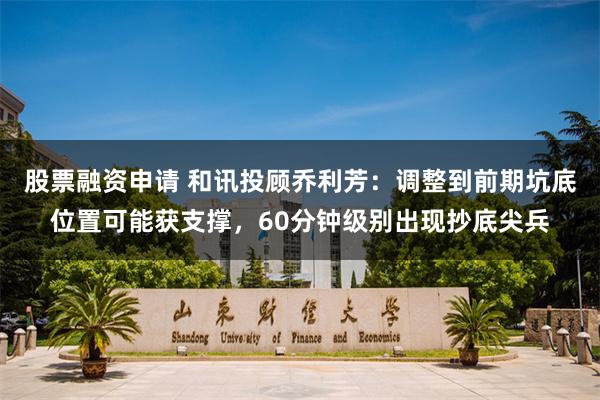 股票融资申请 和讯投顾乔利芳：调整到前期坑底位置可能获支撑，60分钟级别出现抄底尖兵