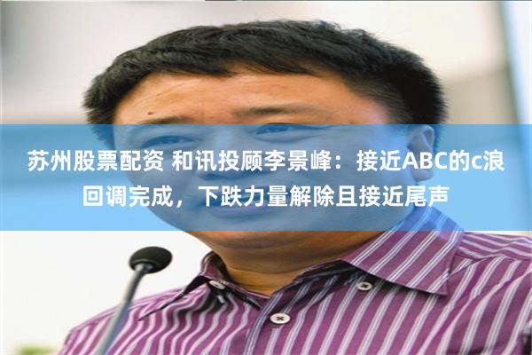 苏州股票配资 和讯投顾李景峰：接近ABC的c浪回调完成，下跌力量解除且接近尾声