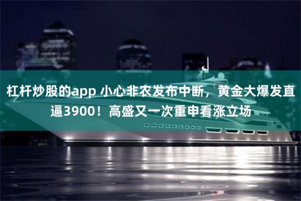 杠杆炒股的app 小心非农发布中断，黄金大爆发直逼3900！高盛又一次重申看涨立场