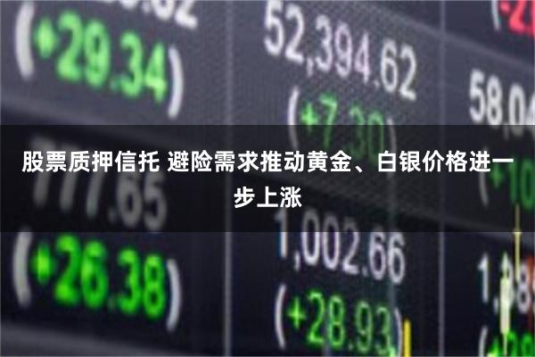 股票质押信托 避险需求推动黄金、白银价格进一步上涨