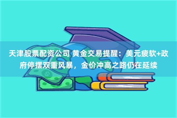 天津股票配资公司 黄金交易提醒：美元疲软+政府停摆双重风暴，金价冲高之路仍在延续
