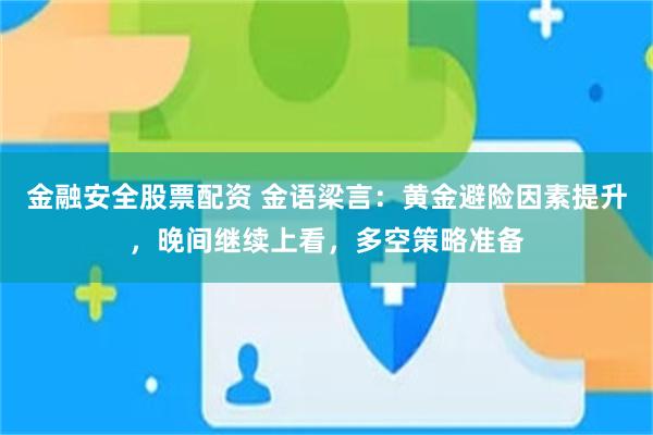 金融安全股票配资 金语梁言：黄金避险因素提升，晚间继续上看，多空策略准备