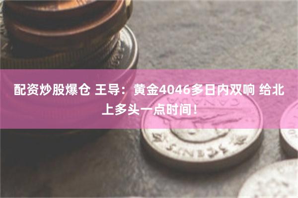 配资炒股爆仓 王导：黄金4046多日内双响 给北上多头一点时间！